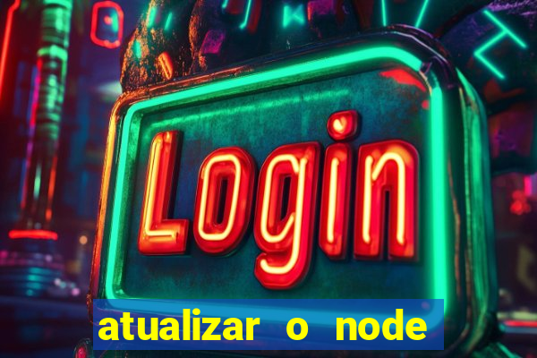 atualizar o node no windows